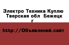 Электро-Техника Куплю. Тверская обл.,Бежецк г.